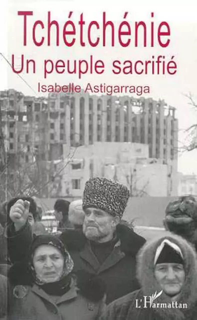 LA TCHETCHENIE UN PEUPLE SACRIFIE - Isabelle Astigarraga - Editions L'Harmattan