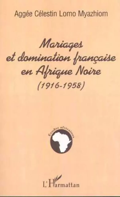 MARIAGES ET DOMINATION FRANÇAISE EN AFRIQUE NOIRE (1916-1958) - Aggée Célestin Lomo Myazhiom - Editions L'Harmattan