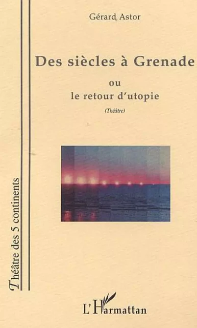 DES SIÈCLES À GRENADE OU LE RETOUR D'UTOPIE - Gérard Astor - Editions L'Harmattan