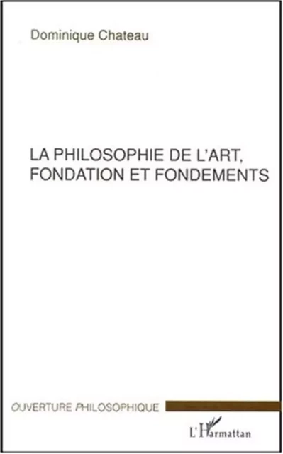 LA PHILOSOPHIE DE L'ART, FONDATION ET FONDEMENTS - Dominique Chateau - Editions L'Harmattan