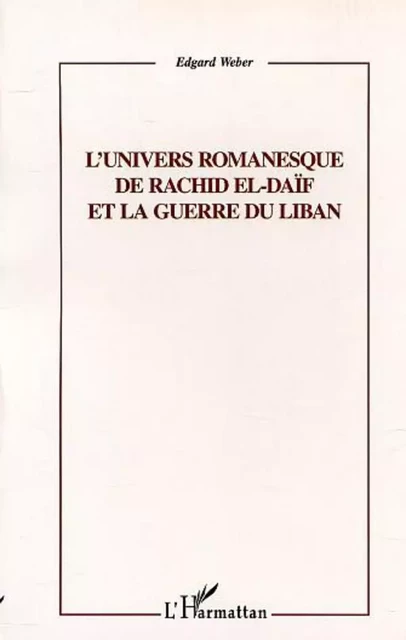 L'UNIVERS ROMANESQUE DE RACHID EL-DAÏF ET LA GUERRE DU LIBAN - Edgard Weber - Editions L'Harmattan