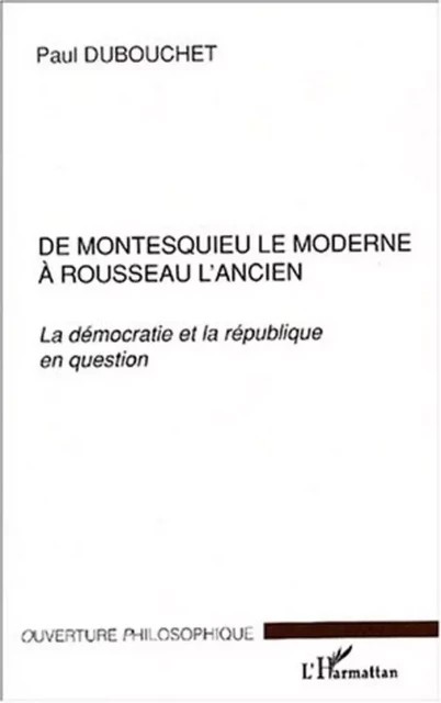 DE MONTESQUIEU LE MODERNE À ROUSSEAU L'ANCIEN - Paul Dubouchet - Editions L'Harmattan