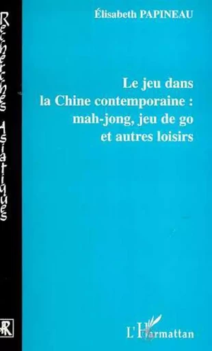 LE JEU DANS LA CHINE CONTEMPORAINE : MAH-JONG, JEU DE GO ET AUTRES LOISIRS - Elisabeth Papineau - Editions L'Harmattan