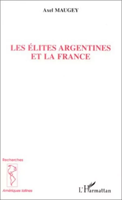 LES ELITES ARGENTINES ET LA FRANCE - Axel Maugey - Editions L'Harmattan