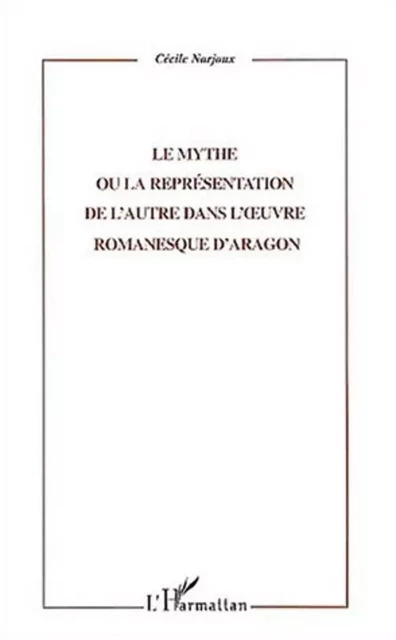 LE MYTHE OU LA REPRESENTATION DE L'AUTRE DANS L'UVRE ROMANESQUE D'ARAGON - Cécile Narjoux - Editions L'Harmattan