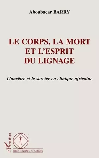 LE CORPS, LA MORT ET L'ESPRIT DU LIGNAGE - Aboubacar Barry - Editions L'Harmattan