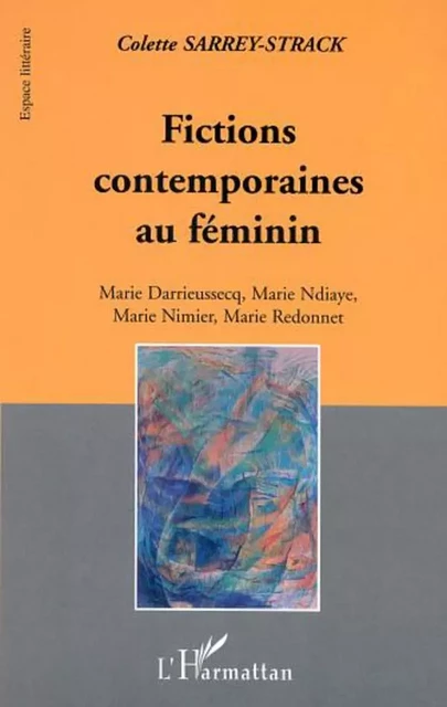 FICTIONS CONTEMPORAINES AU FEMININ - Colette Sarrey, Marie Redonnet, Marie Nimier, Marie Ndiaye, Marie Darrieussecq - Editions L'Harmattan