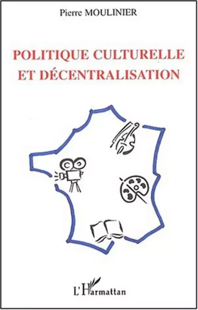 POLITIQUE CULTURELLE ET DÉCENTRALISATION - Pierre Moulinier - Editions L'Harmattan