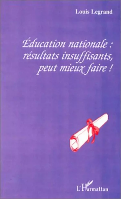 ÉDUCATION NATIONALE : RÉSULTATS INSUFFISANTS, PEUT MIEUX FAIRE ! - Louis Legrand - Editions L'Harmattan