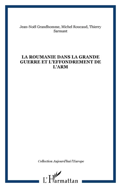 LA ROUMANIE DANS LA GRANDE GUERRE ET L'EFFONDREMENT DE L'ARM - Jean-Noël Grandhomme, Michel Roucaud, Thierry Sarmant - Editions L'Harmattan