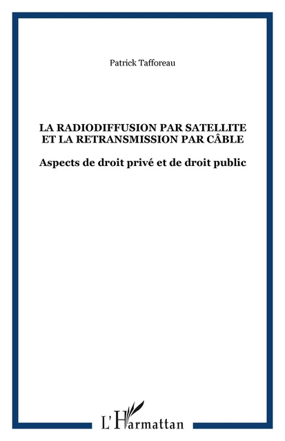 LA RADIODIFFUSION PAR SATELLITE ET LA RETRANSMISSION PAR CÂBLE - Patrick Tafforeau - Editions L'Harmattan