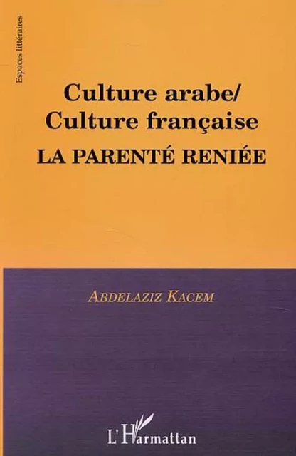 CULTURE ARABE / CULTURE FRANÇAISE, LA PARENTÉ RENIÉE - Abdelaziz Kacem - Editions L'Harmattan