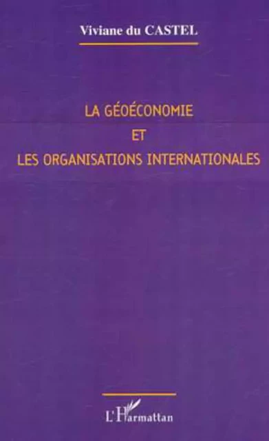 LA GÉOÉCONOMIE ET LES ORGANISATIONS INTERNATIONALES - Viviane Du Castel - Editions L'Harmattan