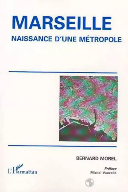 MARSEILLE, NAISSANCE D'UNE MÉTROPOLE - Bernard Morel - Editions L'Harmattan