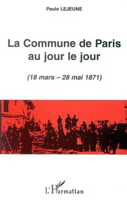 LA COMMUNE DE PARIS AU JOUR LE JOUR (18 mars - 28 mai 1871) - Paule Lejeune - Editions L'Harmattan