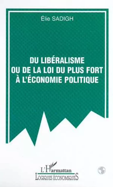 DU LIBÉRALISME OU DE LA LOI DU PLUS FORT À L'ÉCONOMIE POLITIQUE - Elie Sadigh - Editions L'Harmattan