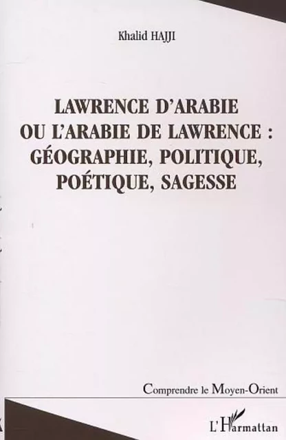 LAWRENCE D'ARABIE OU L'ARABIE DE LAWRENCE : GÉOGRAPHIE, POLITIQUE, POÉTIQUE, SAGESSE - Khalide Hajji - Editions L'Harmattan