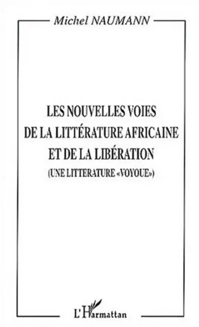 LES NOUVELLES VOIES DE LA LITTÉRATURE AFRICAINE ET DE LA LIBÉRATION - Michel Naumann - Editions L'Harmattan