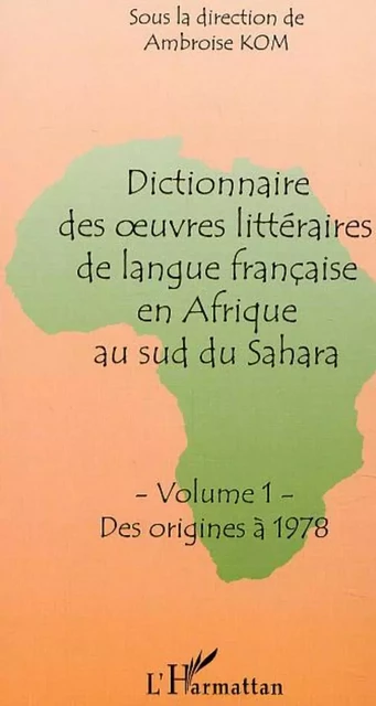 DICTIONNAIRE DES OEUVRES LITTÉRAIRES DE LANGUE FRANÇAISE EN AFRIQUE AU SUD DU SAHARA - Ambroise Kom - Editions L'Harmattan