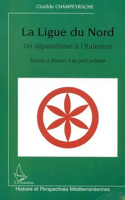 LA LIGUE DU NORD, UN SÉPARATISME À L'ITALIENNE - Clotilde Champeyrache - Editions L'Harmattan