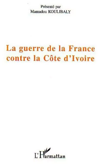 La guerre de la France contre la Côte d'Ivoire - Mamadou Koulibaly - Editions L'Harmattan