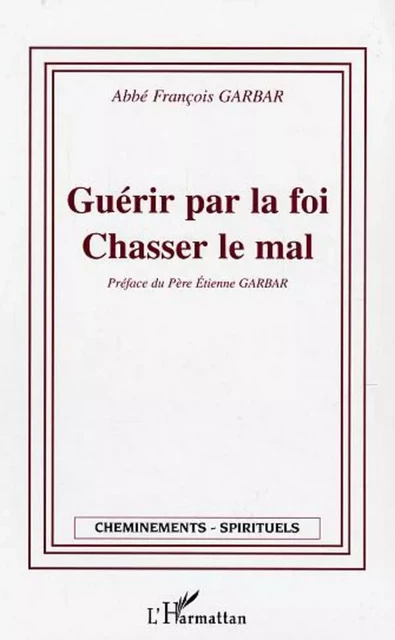 Guérir par la foi - Chasser le mal - François Garbar - Editions L'Harmattan