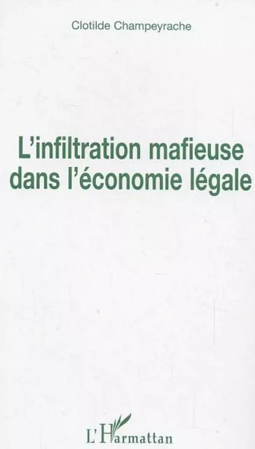 L'infiltration mafieuse dans l'économie légale - Clotilde Champeyrache - Editions L'Harmattan