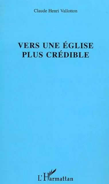 Vers une église plus crédible - Claude Henri Vallotton - Editions L'Harmattan