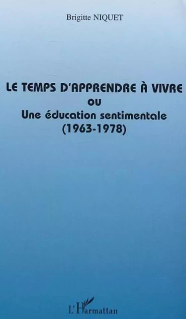 Le temps d'apprendre à vivre ou une éducation sentimentale (1963-1978) - Brigitte Niquet - Editions L'Harmattan