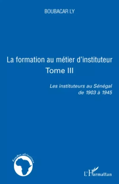 la formation au métier d'instituteur les instituteurs au sénégal de 1903 à 1945 - Boubacar Ly - Editions L'Harmattan