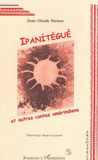 IPANITÉGUÉ ET AUTRES CONTES AMÉRINDIENS - Jean-Claude Renoux - Editions L'Harmattan