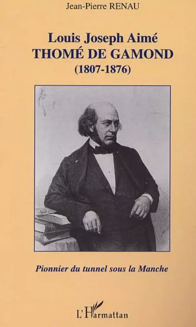 LOUIS JOSEPH AIMÉ THOMÉ DE GAMOND (1807-1876) : pionnier du tunnel sous la Manche - Jean-Pierre Renau - Editions L'Harmattan