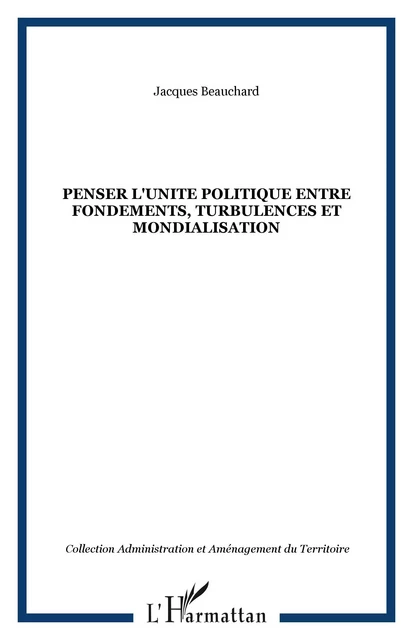 PENSER L'UNITE POLITIQUE ENTRE FONDEMENTS, TURBULENCES ET MONDIALISATION - Jacques Beauchard - Editions L'Harmattan