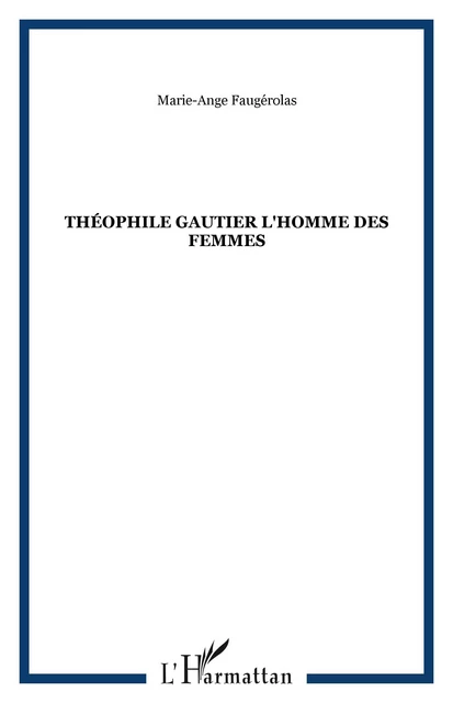 THÉOPHILE GAUTIER L'HOMME DES FEMMES - Marie-Ange Faugerolas - Editions L'Harmattan