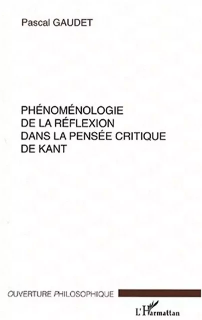 PHÉNOMÉNOLOGIE DE LA RÉFLEXION DANS LA PENSÉE CRITIQUE DE KANT - Pascal Gaudet - Editions L'Harmattan