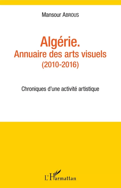 Algérie. Annuaire des arts visuels (2010-2016) - Mansour Abrous - Editions L'Harmattan