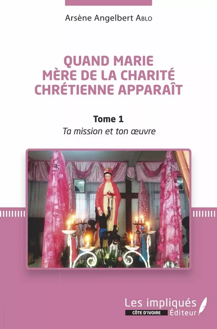 Quand Marie Mère de la Charité Chrétienne apparaît Tome 1 - Arsène Angelbert Ablo - Les Impliqués