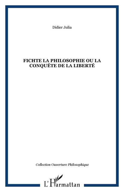 FICHTE LA PHILOSOPHIE OU LA CONQUÊTE DE LA LIBERTÉ - Didier Julia - Editions L'Harmattan