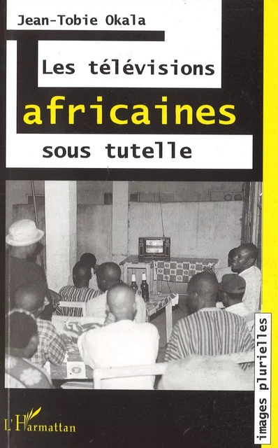 LES TÉLÉVISIONS AFRICAINES SOUS TUTELLE - Jean-Tobie Okala - Editions L'Harmattan