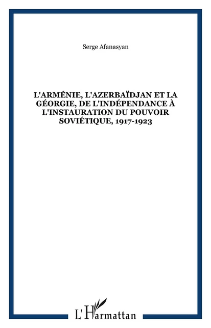 L'Arménie, l'Azerbaïdjan et la Géorgie, de l'indépendance à l'instauration du pouvoir soviétique, 1917-1923 - Serge Afanasyan - Editions L'Harmattan