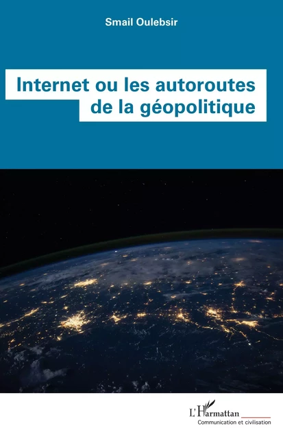 Internet ou les autoroutes de la géopolitique - Smail Oulebsir - Editions L'Harmattan