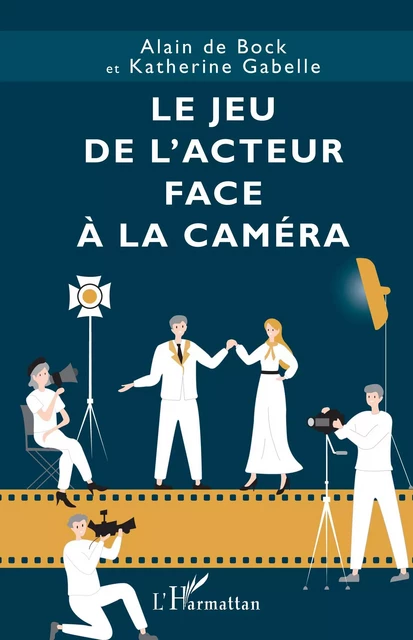 Le jeu de l’acteur face à la caméra - Alain De Bock, Katherine Gabelle - Editions L'Harmattan