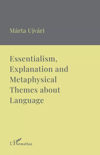 Essentialism, Explanation and Metaphysical Themes about Language - Márta Ujvári - Editions L'Harmattan