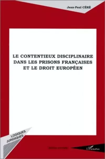 LE CONTENTIEUX DISCIPLINAIRE DANS LES PRISONS FRANÇAISES ET LE DROIT EUROPÉEN - Jean-Paul Céré - Editions L'Harmattan