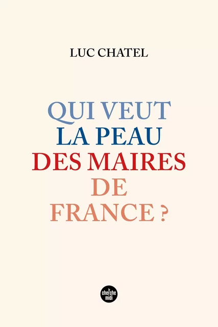 Qui veut la peau des maires de France ? - Luc Chatel - Cherche Midi