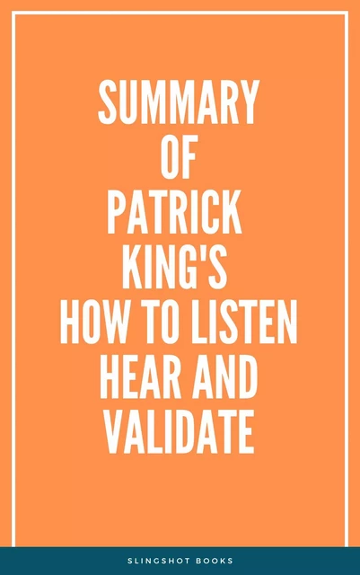 Summary of Patrick King's How to Listen Hear and Validate -  Slingshot Books - Slingshot Books