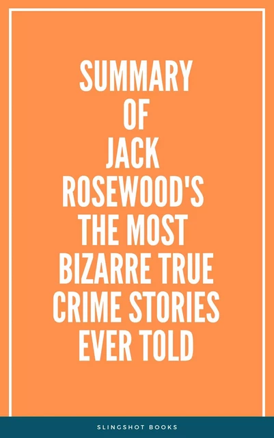 Summary of Jack Rosewood's The Most Bizarre True Crime Stories Ever Told -  Slingshot Books - Slingshot Books