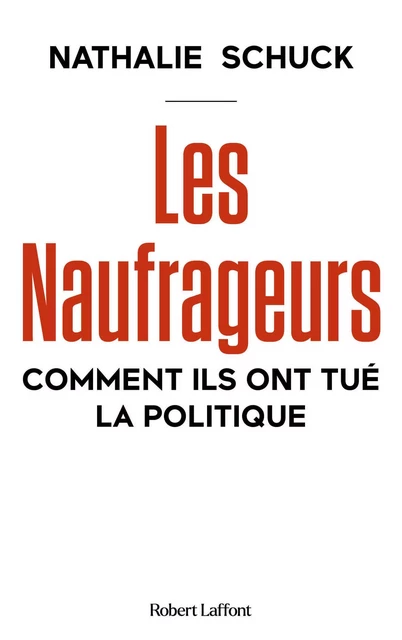 Les Naufrageurs - Comment ils ont tué la politique - Nathalie Schuck - Groupe Robert Laffont