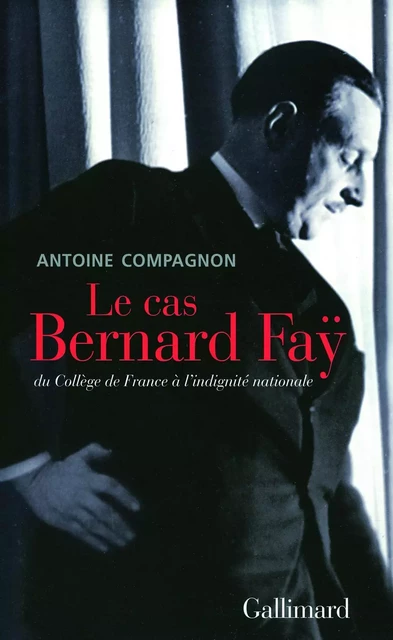 Le cas Bernard Faÿ. Du Collège de France à l'indignité nationale - Antoine Compagnon - Editions Gallimard