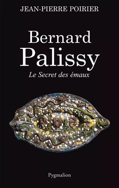 Bernard Palissy. Le secret des émaux - Jean-Pierre Poirier - Pygmalion